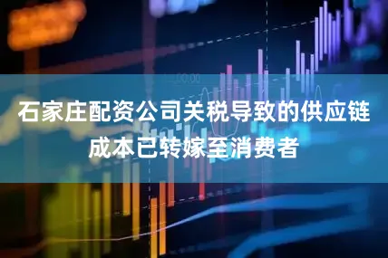 石家庄配资公司关税导致的供应链成本已转嫁至消费者