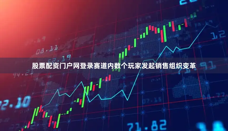 股票配资门户网登录赛道内数个玩家发起销售组织变革