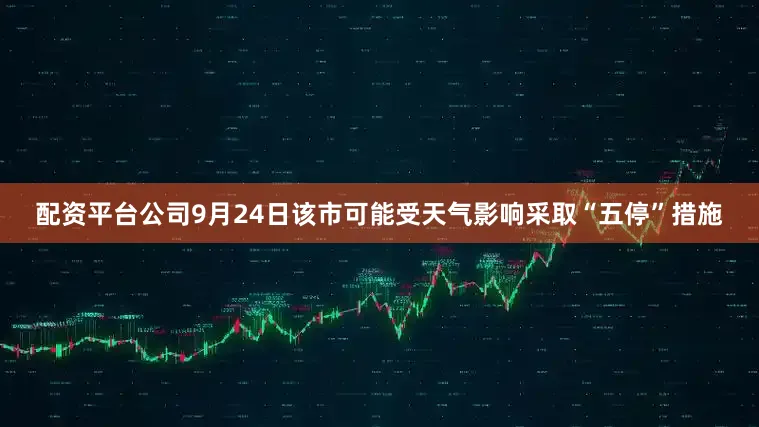 配资平台公司9月24日该市可能受天气影响采取“五停”措施