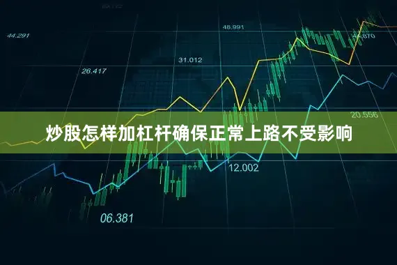 炒股怎样加杠杆确保正常上路不受影响