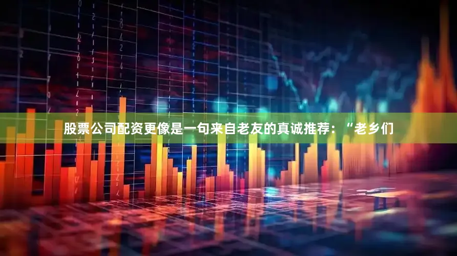 股票公司配资更像是一句来自老友的真诚推荐：“老乡们