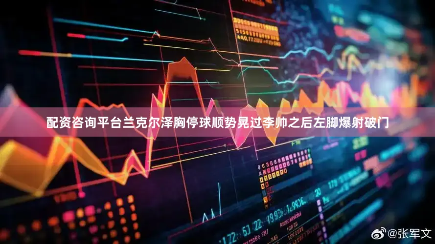 配资咨询平台兰克尔泽胸停球顺势晃过李帅之后左脚爆射破门