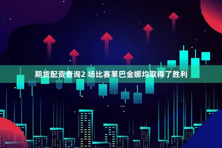 期货配资查询2 场比赛莱巴金娜均取得了胜利