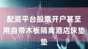 配资平台股票开户甚至用自带木板隔离酒店床垫