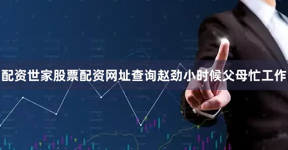 配资世家股票配资网址查询赵劲小时候父母忙工作