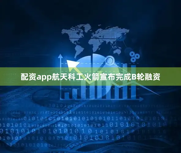 配资app航天科工火箭宣布完成B轮融资