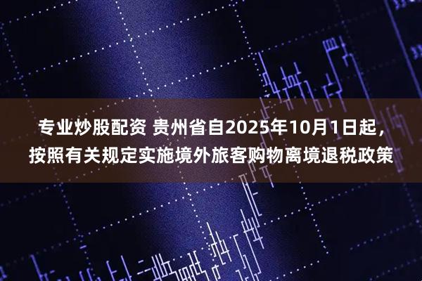 专业炒股配资 贵州省自2025年10月1日起，按照有关规定实施境外旅客购物离境退税政策