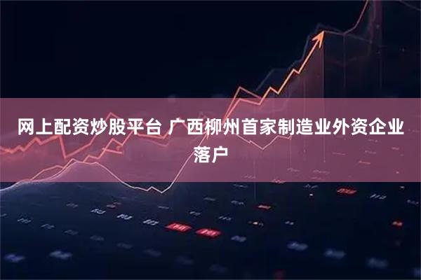 网上配资炒股平台 广西柳州首家制造业外资企业落户