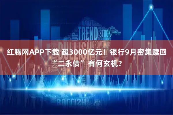 红腾网APP下载 超3000亿元！银行9月密集赎回“二永债” 有何玄机？