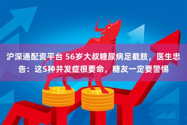 沪深通配资平台 56岁大叔糖尿病足截肢，医生忠告：这5种并发症很要命，糖友一定要警惕