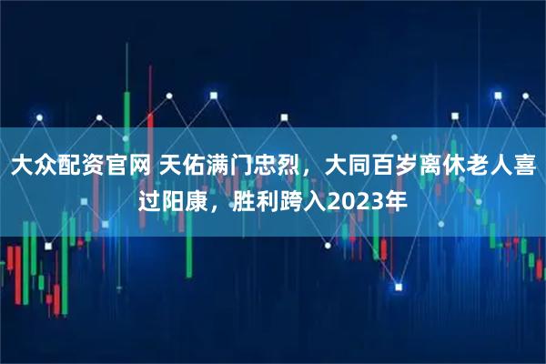 大众配资官网 天佑满门忠烈，大同百岁离休老人喜过阳康，胜利跨入2023年