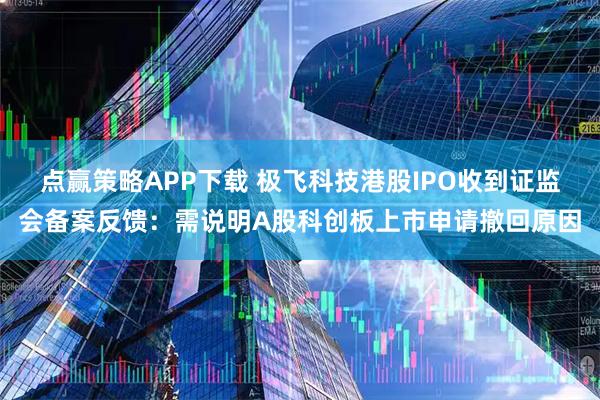 点赢策略APP下载 极飞科技港股IPO收到证监会备案反馈：需说明A股科创板上市申请撤回原因