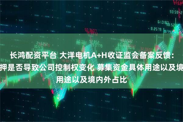 长鸿配资平台 大洋电机A+H收证监会备案反馈：实控人质押是否导致公司控制权变化 募集资金具体用途以及境内外占比