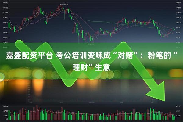 嘉盛配资平台 考公培训变味成“对赌”：粉笔的“理财”生意