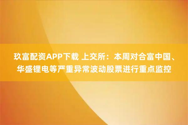 玖富配资APP下载 上交所：本周对合富中国、华盛锂电等严重异常波动股票进行重点监控