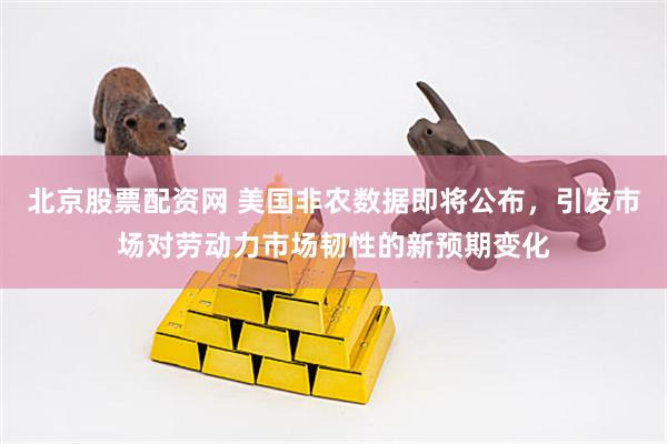 北京股票配资网 美国非农数据即将公布，引发市场对劳动力市场韧性的新预期变化