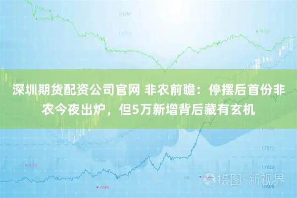 深圳期货配资公司官网 非农前瞻：停摆后首份非农今夜出炉，但5万新增背后藏有玄机