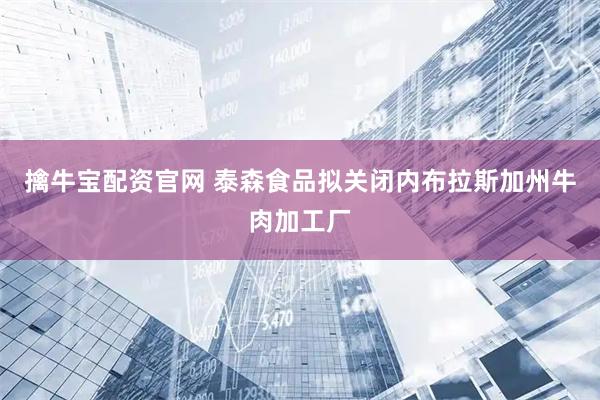 擒牛宝配资官网 泰森食品拟关闭内布拉斯加州牛肉加工厂