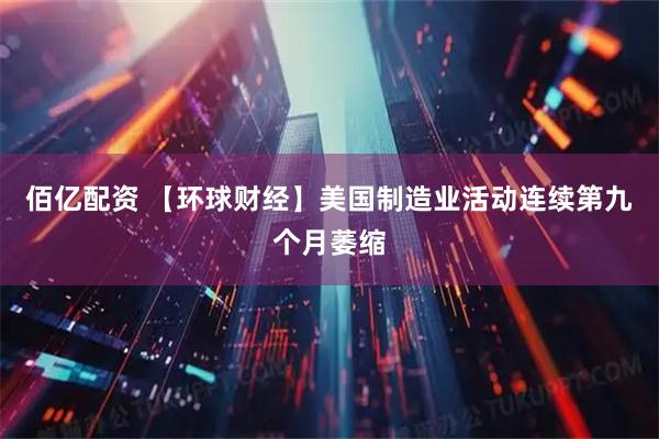 佰亿配资 【环球财经】美国制造业活动连续第九个月萎缩