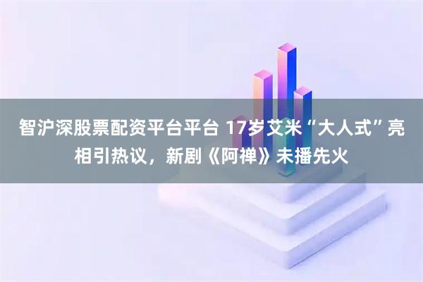 智沪深股票配资平台平台 17岁艾米“大人式”亮相引热议，新剧《阿禅》未播先火