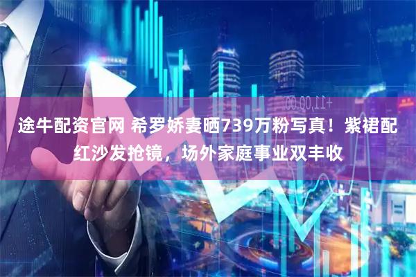 途牛配资官网 希罗娇妻晒739万粉写真！紫裙配红沙发抢镜，场外家庭事业双丰收