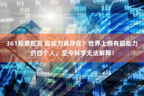 361股票配资 超能力真存在？世界上拥有超能力的四个人，至今科学无法解释！