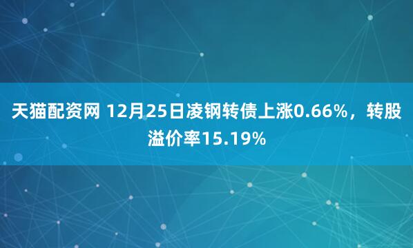 天猫配资网 12月25日凌钢转债上涨0.66%，转股溢价率15.19%
