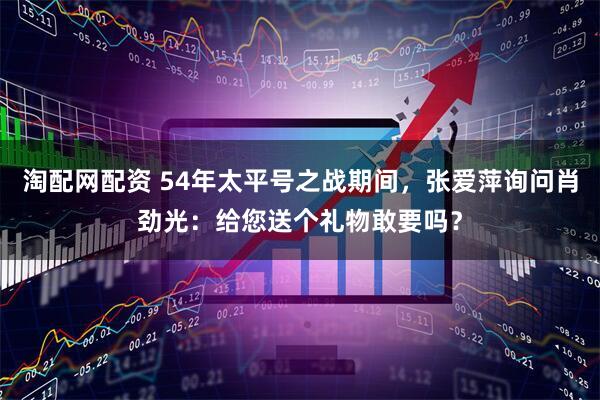 淘配网配资 54年太平号之战期间，张爱萍询问肖劲光：给您送个礼物敢要吗？