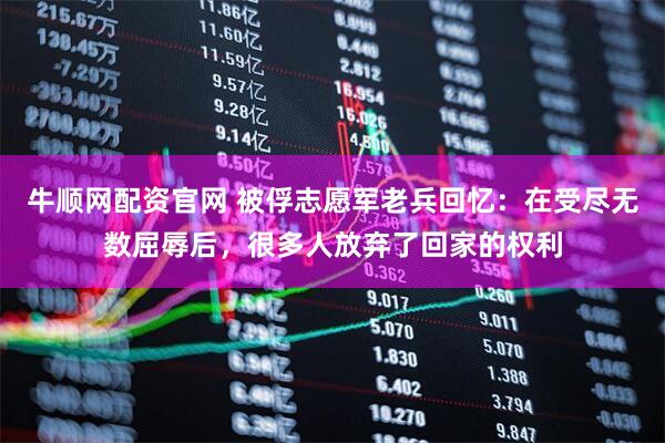 牛顺网配资官网 被俘志愿军老兵回忆：在受尽无数屈辱后，很多人放弃了回家的权利