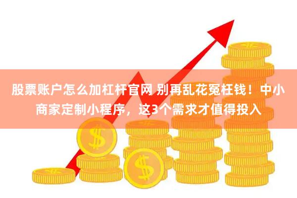 股票账户怎么加杠杆官网 别再乱花冤枉钱！中小商家定制小程序，这3个需求才值得投入