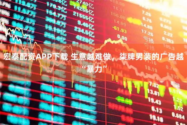 宏泰配资APP下载 生意越难做，柒牌男装的广告越“暴力”