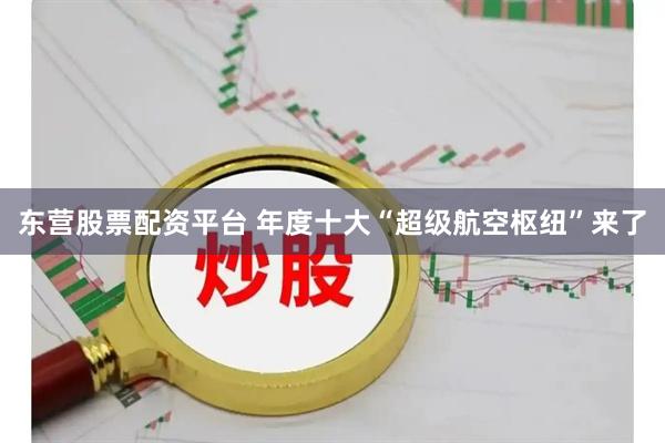东营股票配资平台 年度十大“超级航空枢纽”来了