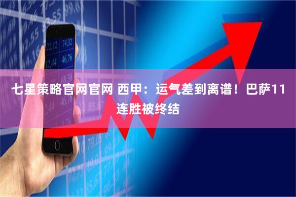 七星策略官网官网 西甲：运气差到离谱！巴萨11连胜被终结
