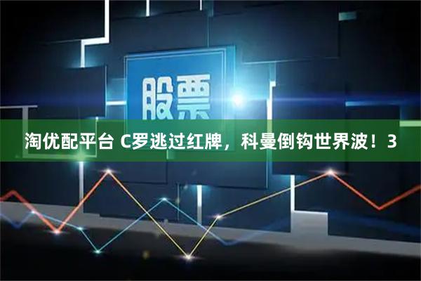 淘优配平台 C罗逃过红牌，科曼倒钩世界波！3