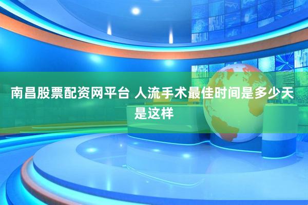 南昌股票配资网平台 人流手术最佳时间是多少天 是这样