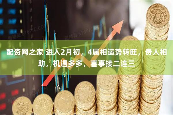 配资网之家 进入2月初，4属相运势转旺，贵人相助，机遇多多，喜事接二连三