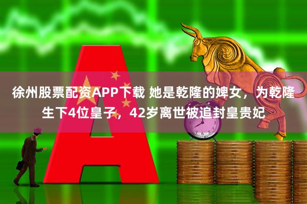 徐州股票配资APP下载 她是乾隆的婢女，为乾隆生下4位皇子，42岁离世被追封皇贵妃