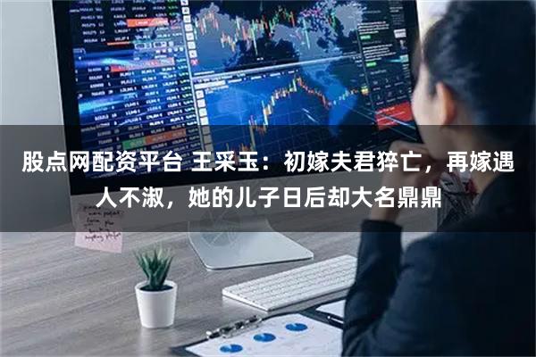 股点网配资平台 王采玉：初嫁夫君猝亡，再嫁遇人不淑，她的儿子日后却大名鼎鼎
