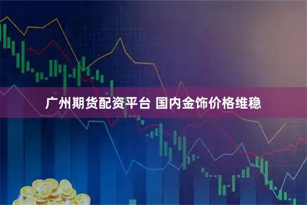 广州期货配资平台 国内金饰价格维稳
