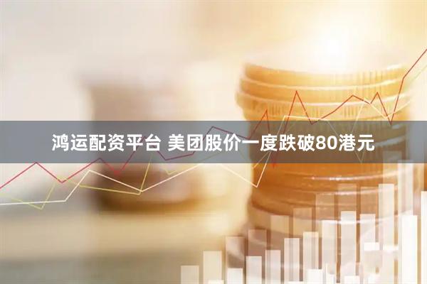 鸿运配资平台 美团股价一度跌破80港元