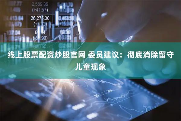 线上股票配资炒股官网 委员建议：彻底消除留守儿童现象