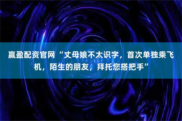 赢盈配资官网 “丈母娘不太识字，首次单独乘飞机，陌生的朋友，拜托您搭把手”