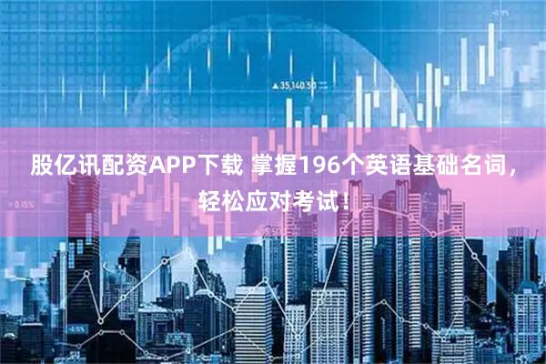 股亿讯配资APP下载 掌握196个英语基础名词，轻松应对考试！
