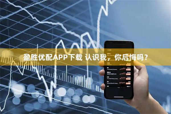 盈胜优配APP下载 认识我，你后悔吗？