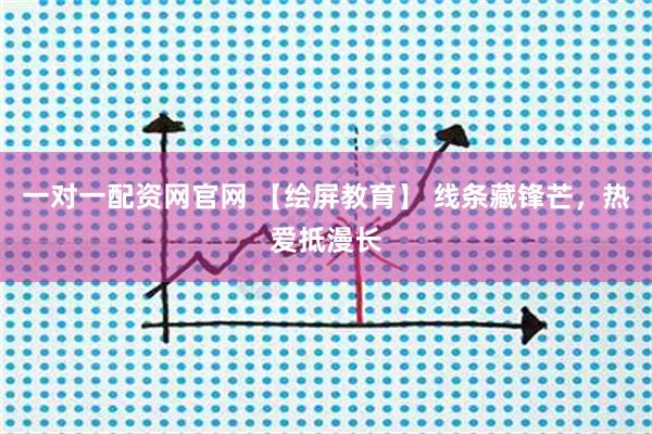一对一配资网官网 【绘屏教育】 线条藏锋芒，热爱抵漫长