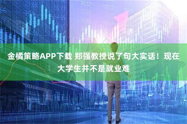 金橘策略APP下载 郑强教授说了句大实话！现在大学生并不是就业难
