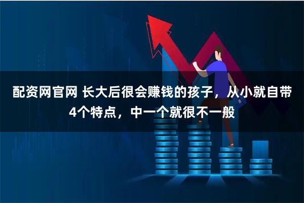配资网官网 长大后很会赚钱的孩子，从小就自带4个特点，中一个就很不一般