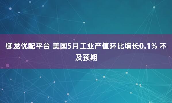 御龙优配平台 美国5月工业产值环比增长0.1% 不及预期